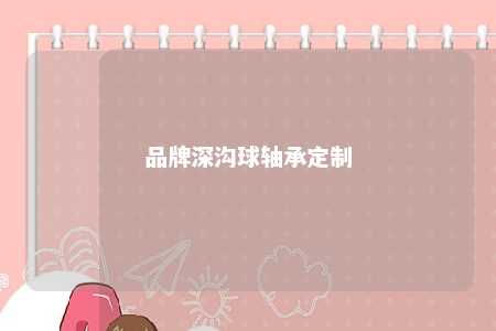 品牌深沟球轴承定制 
