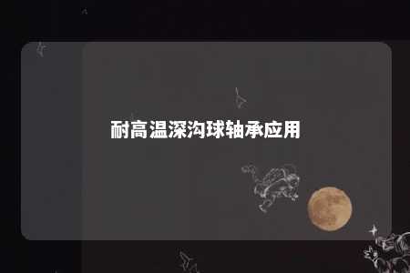 耐高温深沟球轴承应用 