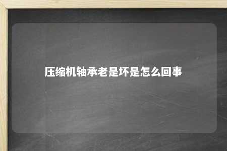压缩机轴承老是坏是怎么回事 