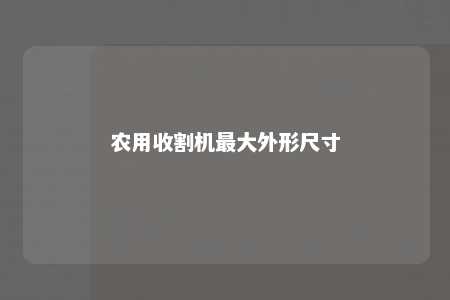 农用收割机最大外形尺寸 