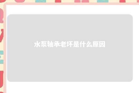 水泵轴承老坏是什么原因 