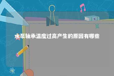 水泵轴承温度过高产生的原因有哪些 