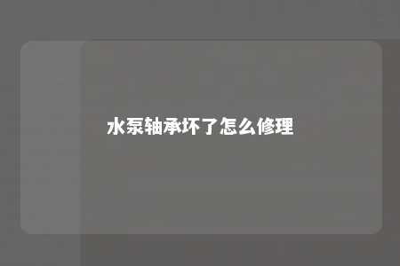水泵轴承坏了怎么修理 