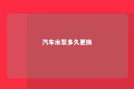 汽车水泵多久更换 