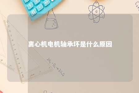 离心机电机轴承坏是什么原因 