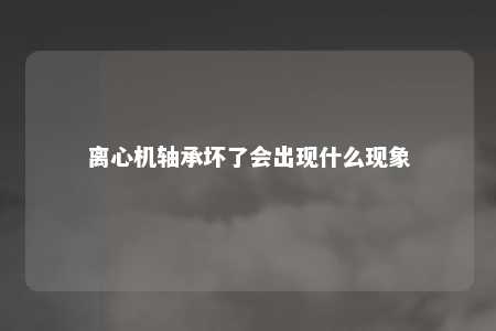 离心机轴承坏了会出现什么现象 