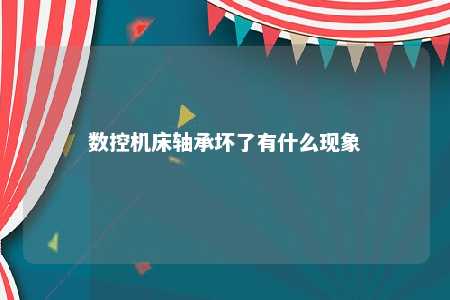 数控机床轴承坏了有什么现象 