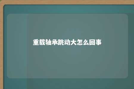 重载轴承跳动大怎么回事 