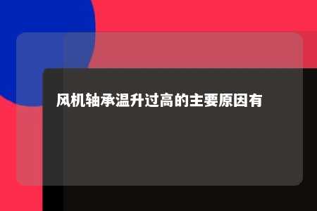 风机轴承温升过高的主要原因有 