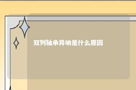 双列轴承异响是什么原因 