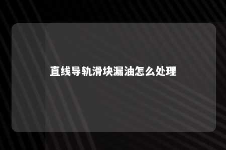 直线导轨滑块漏油怎么处理 
