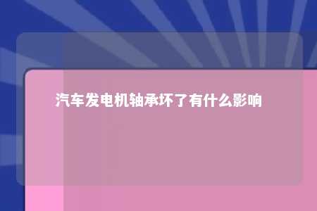 汽车发电机轴承坏了有什么影响 