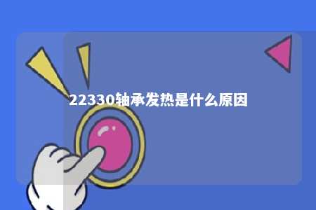22330轴承发热是什么原因 